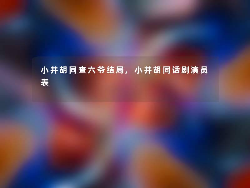 小井胡同查六爷结局,小井胡同话剧演员表