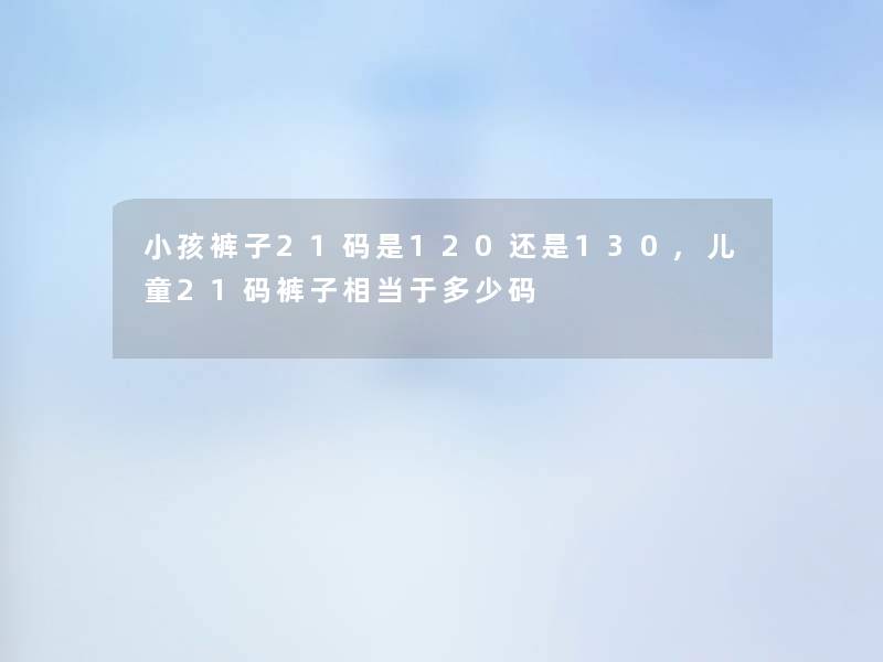 小孩裤子21码是120还是130,儿童21码裤子相当于多少码