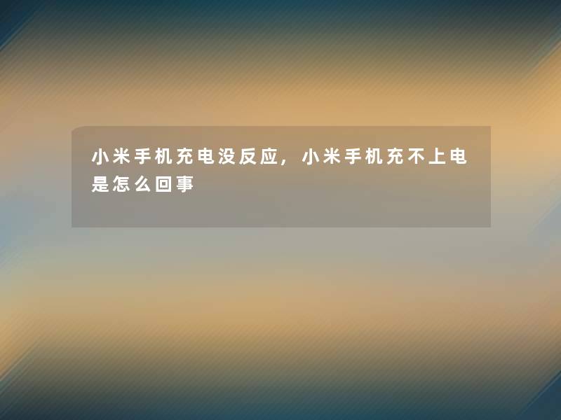 小米手机充电没反应,小米手机充不上电是怎么回事