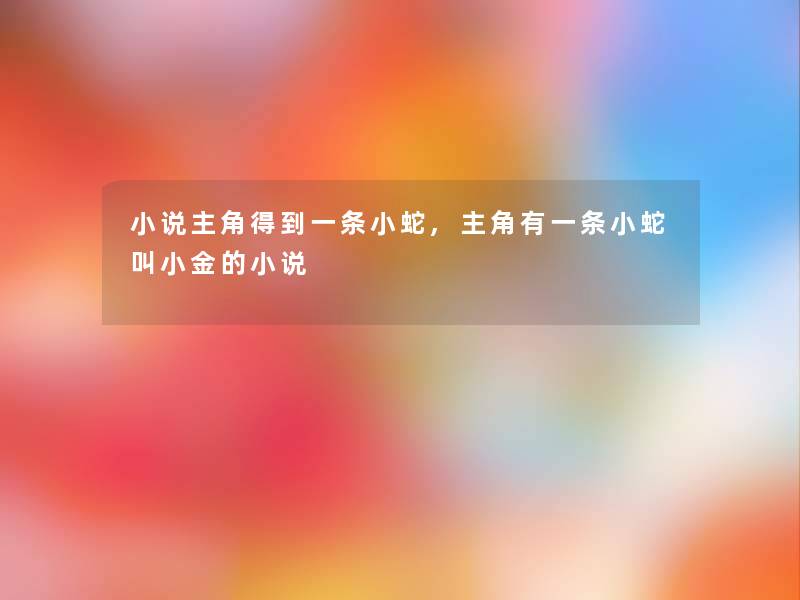 小说主角得到一条小蛇,主角有一条小蛇叫小金的小说