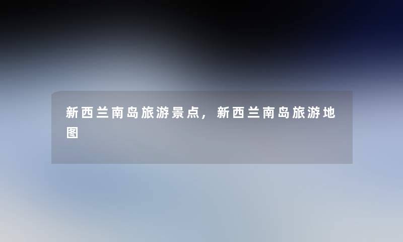 新西兰南岛旅游景点,新西兰南岛旅游地图