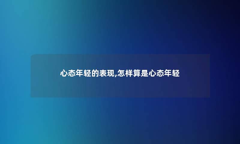 心态年轻的表现,怎样算是心态年轻