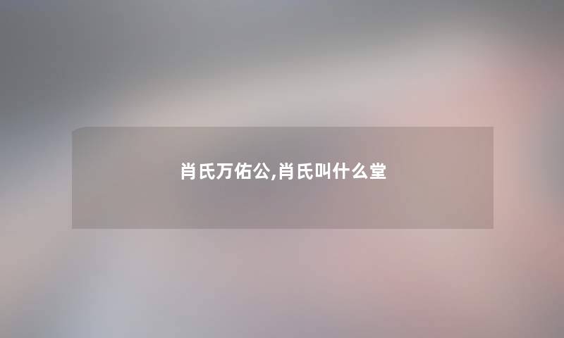 肖氏万佑公,肖氏叫什么堂