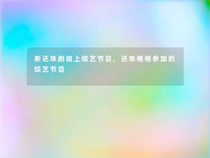 新还珠剧组上综艺节目,还珠格格参加的综艺节目
