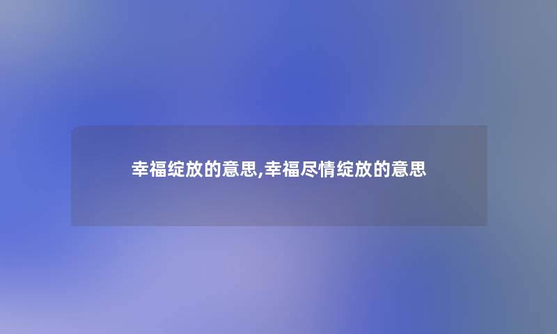幸福绽放的意思,幸福尽情绽放的意思