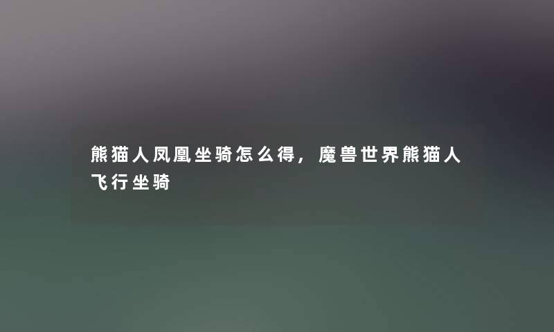 熊猫人凤凰坐骑怎么得,魔兽世界熊猫人飞行坐骑