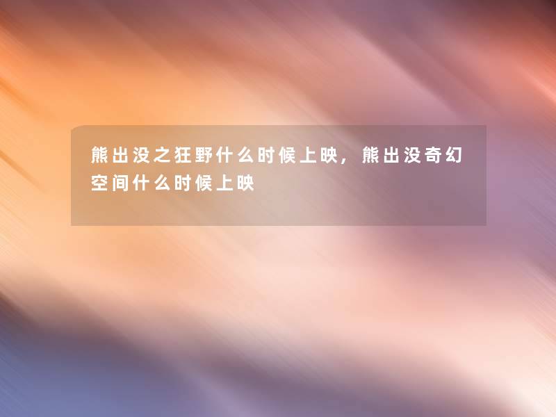 熊出没之狂野什么时候上映,熊出没奇幻空间什么时候上映