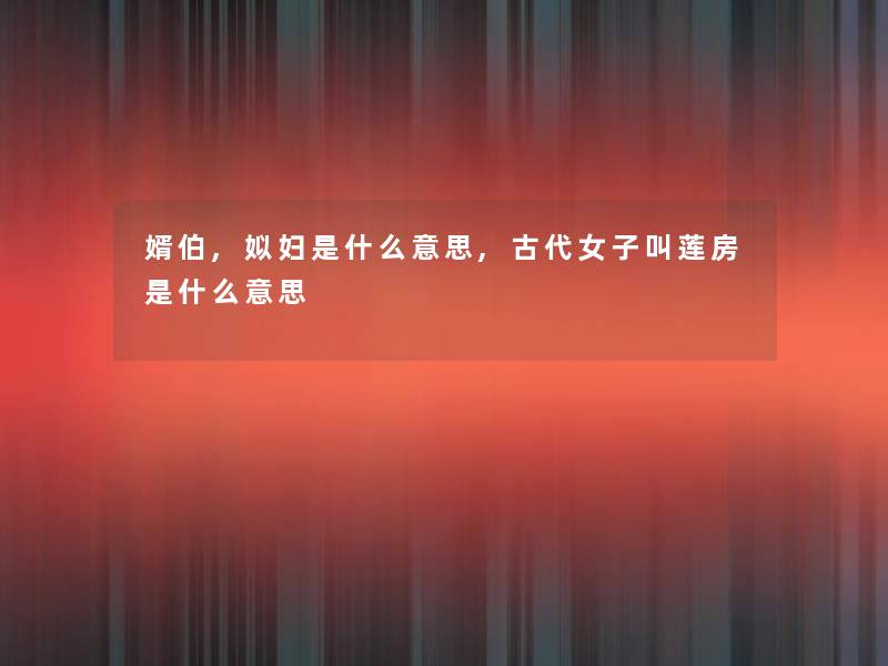 婿伯,姒妇是什么意思,古代女子叫莲房是什么意思