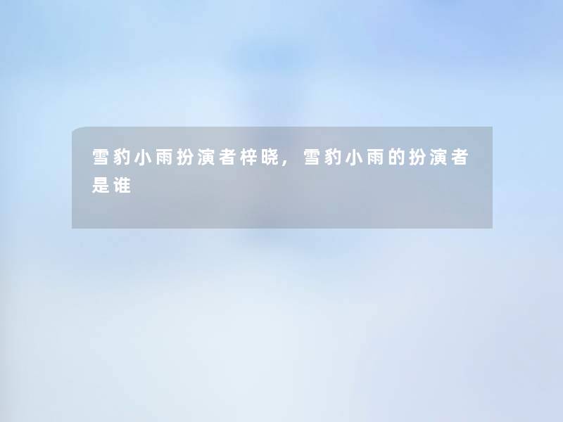 雪豹小雨扮演者梓晓,雪豹小雨的扮演者是谁