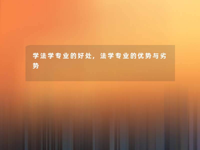 学法学专业的好处,法学专业的优势与劣势