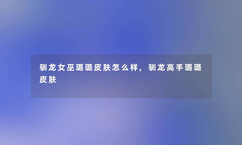 驯龙女巫璐璐皮肤怎么样,驯龙高手璐璐皮肤