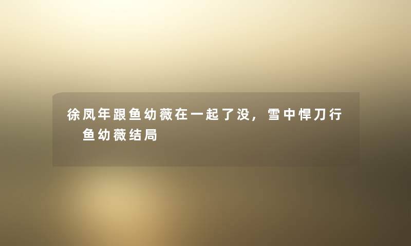 徐凤年跟鱼幼薇在一起了没,雪中悍刀行 鱼幼薇结局