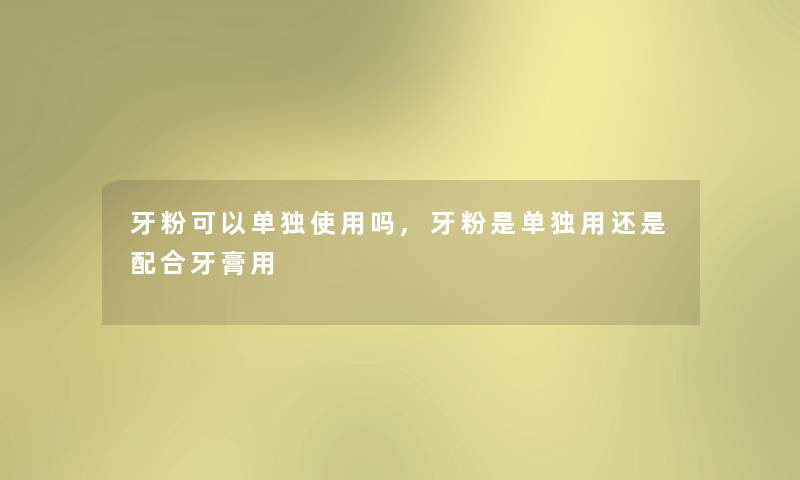 牙粉可以单独使用吗,牙粉是单独用还是配合牙膏用