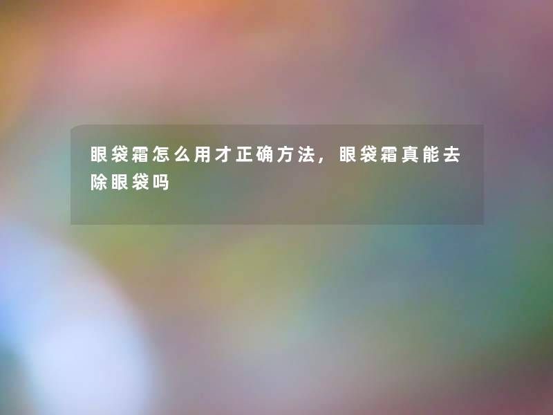 眼袋霜怎么用才正确方法,眼袋霜真能去除眼袋吗