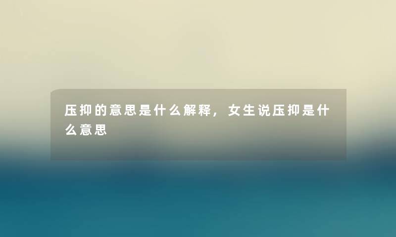 压抑的意思是什么解释,女生说压抑是什么意思