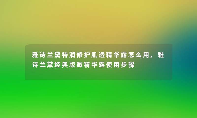 雅诗兰黛特润修护肌透精华露怎么用,雅诗兰黛经典版微精华露使用步骤