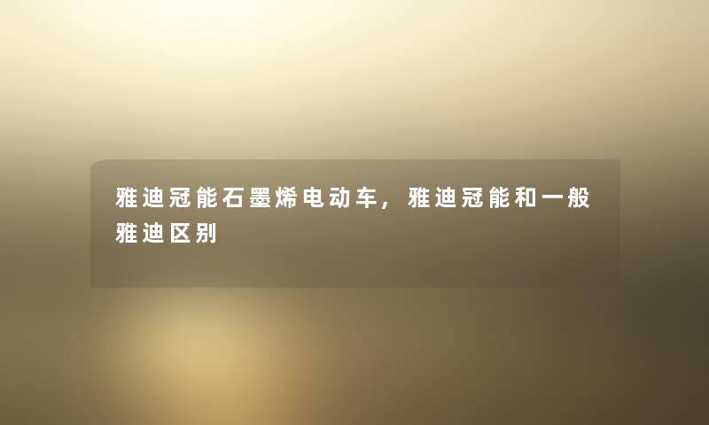 雅迪冠能石墨烯电动车,雅迪冠能和一般雅迪区别