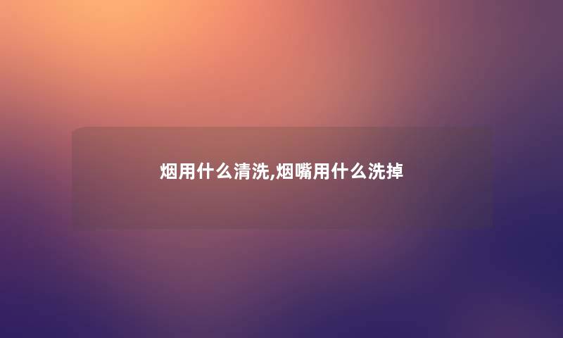 烟用什么清洗,烟嘴用什么洗掉