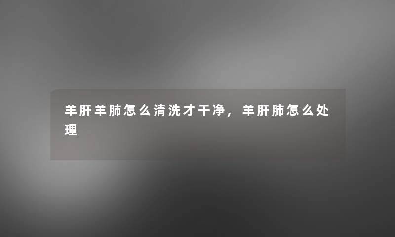 羊肝羊肺怎么清洗才干净,羊肝肺怎么处理