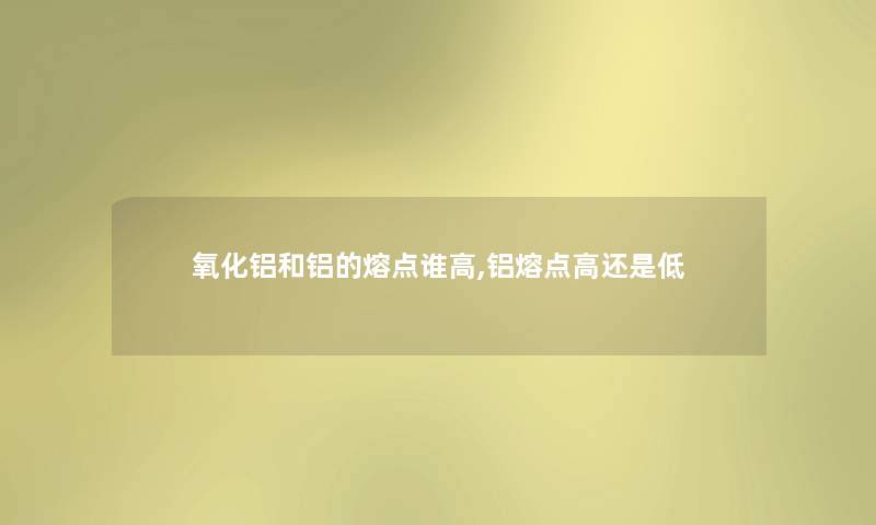 氧化铝和铝的熔点谁高,铝熔点高还是低
