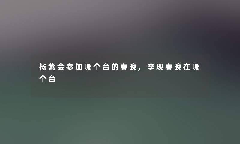 杨紫会参加哪个台的春晚,李现春晚在哪个台