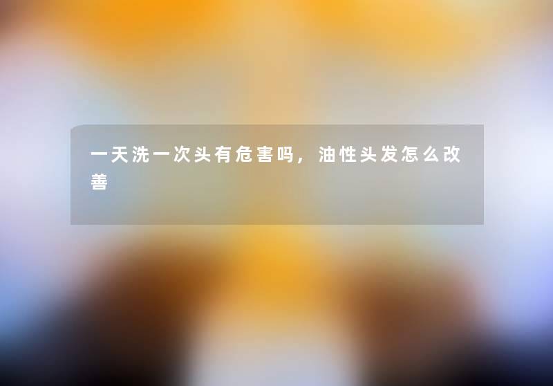 一天洗一次头有危害吗,油性头发怎么改善