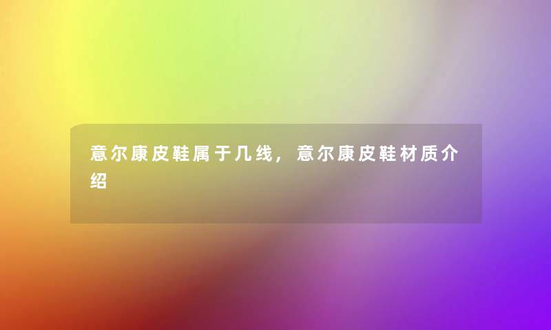意尔康皮鞋属于几线,意尔康皮鞋材质介绍