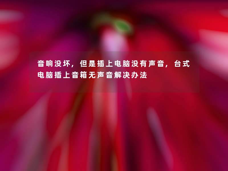 音响没坏,但是插上电脑没有声音,台式电脑插上音箱无声音解决办法