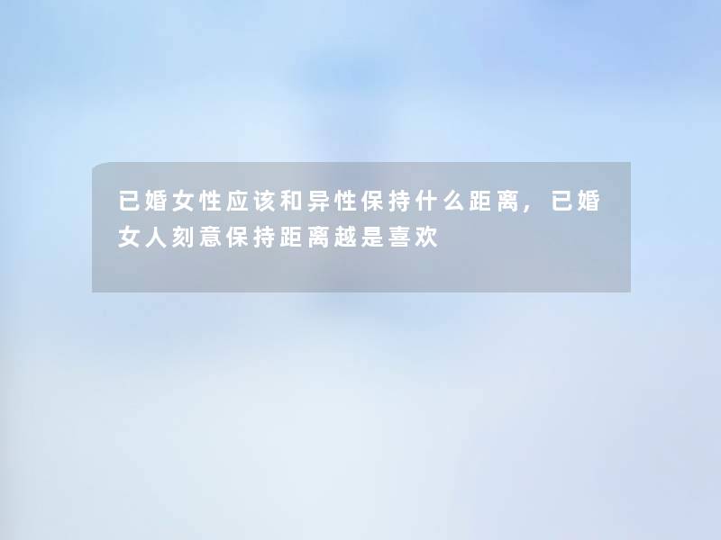 已婚女性应该和异性保持什么距离,已婚女人刻意保持距离越是喜欢