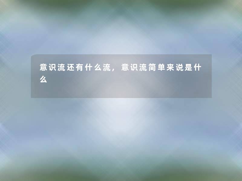 意识流还有什么流,意识流简单来说是什么
