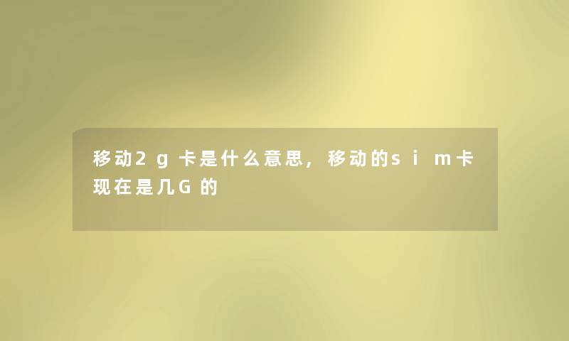 移动2g卡是什么意思,移动的sim卡现在是几G的