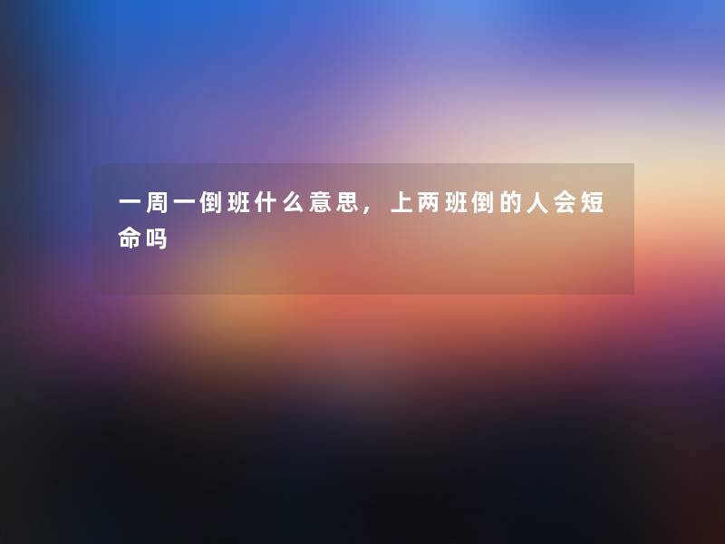 一周一倒班什么意思,上两班倒的人会短命吗