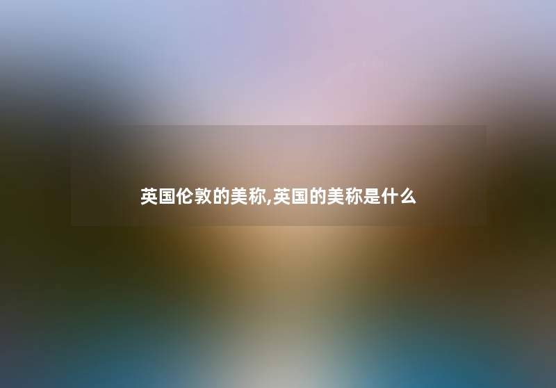 英国伦敦的美称,英国的美称是什么