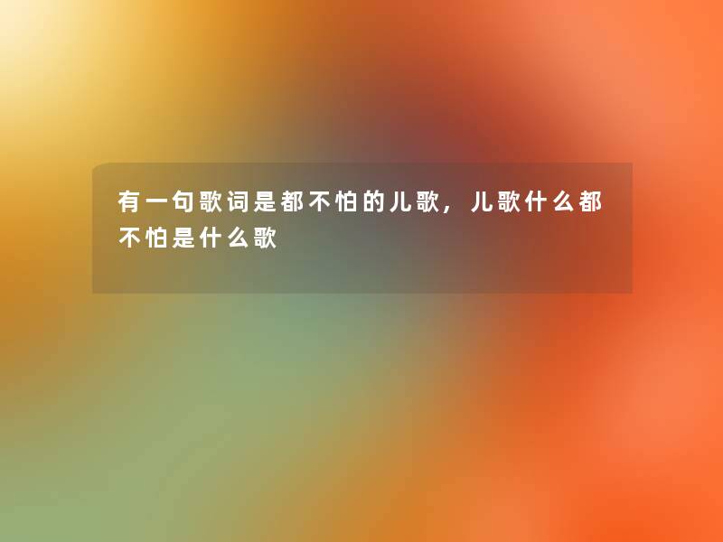有一句歌词是都不怕的儿歌,儿歌什么都不怕是什么歌