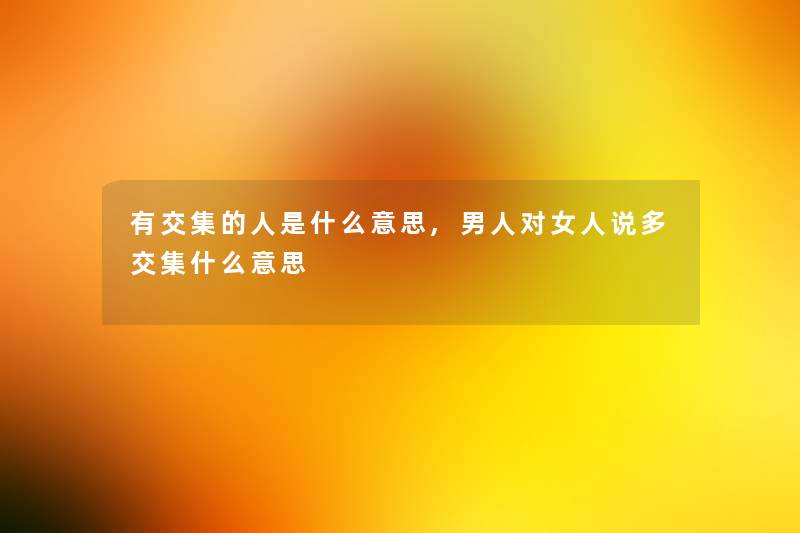 有交集的人是什么意思,男人对女人说多交集什么意思