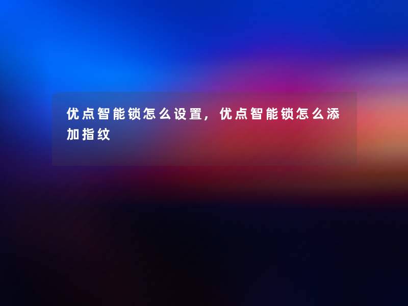 优点智能锁怎么设置,优点智能锁怎么添加指纹