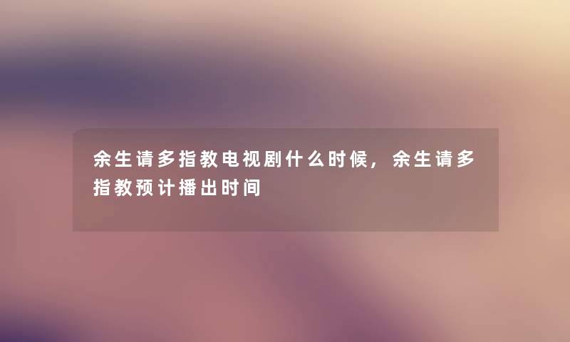 余生请多指教电视剧什么时候,余生请多指教预计播出时间