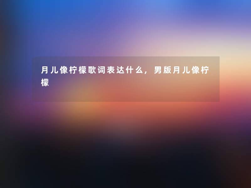 月儿像柠檬歌词表达什么,男版月儿像柠檬
