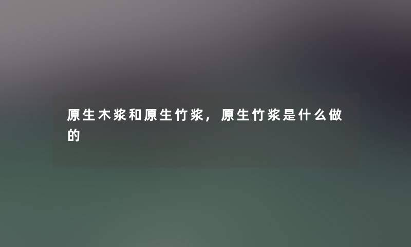原生木浆和原生竹浆,原生竹浆是什么做的