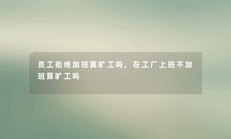 员工拒绝加班算旷工吗,在工厂上班不加班算旷工吗