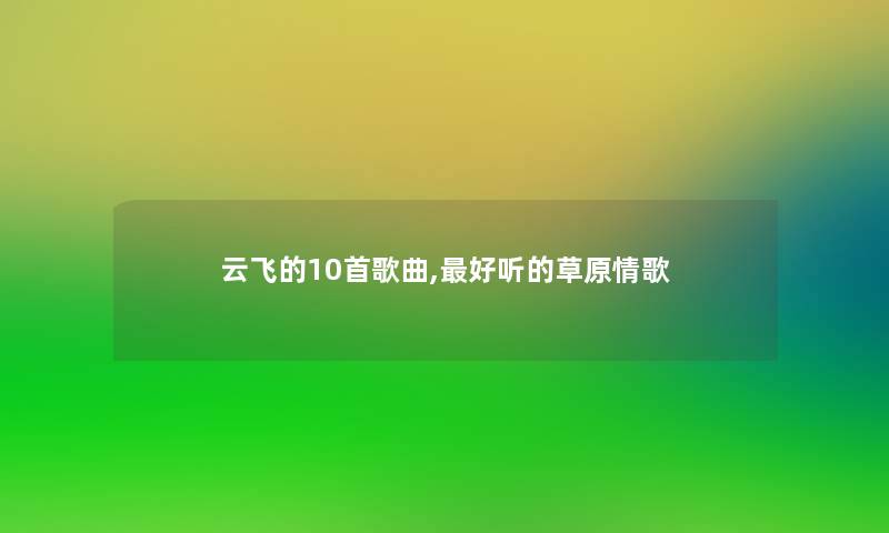 云飞的10首歌曲,好听的草原情歌