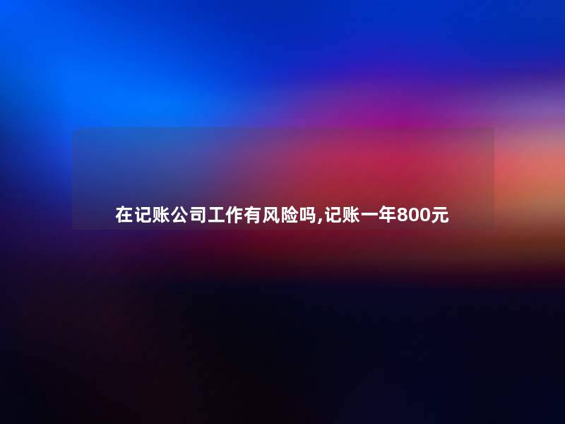 在记账公司工作有风险吗,记账一年800元