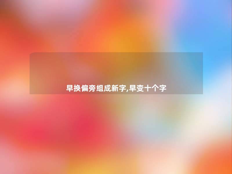 早换偏旁组成新字,早变十个字