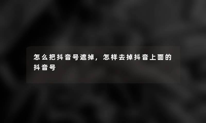 怎么把抖音号遮掉,怎样去掉抖音上面的抖音号