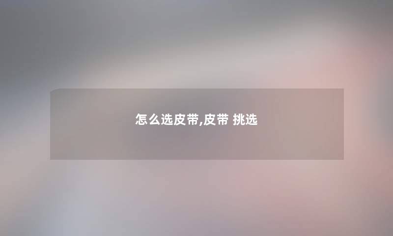 怎么选皮带,皮带 挑选