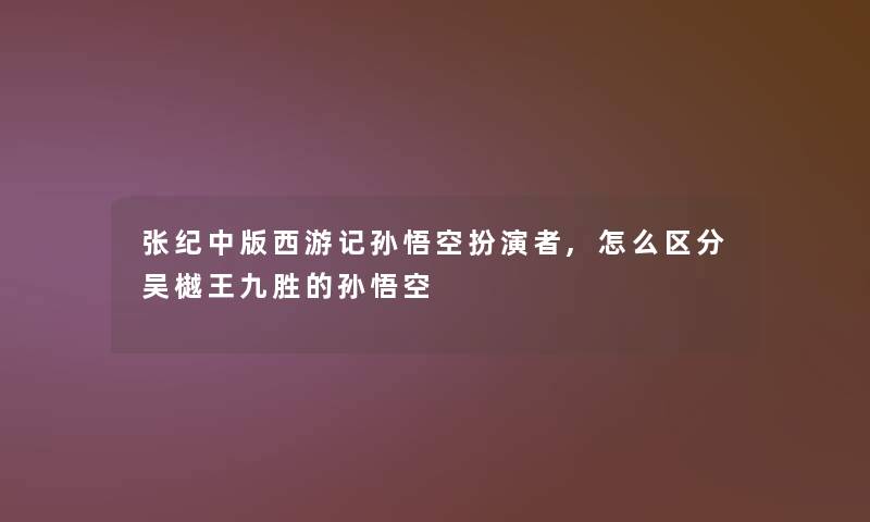 张纪中版西游记孙悟空扮演者,怎么区分吴樾王九胜的孙悟空