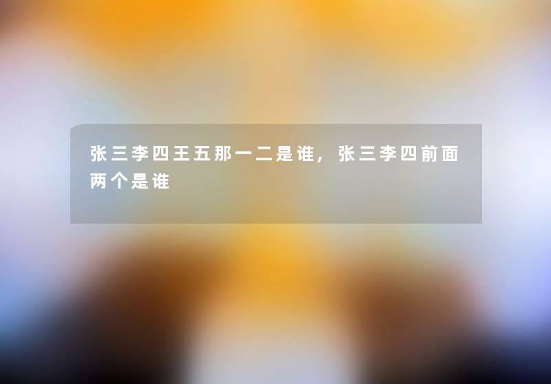 张三李四王五那一二是谁,张三李四前面两个是谁