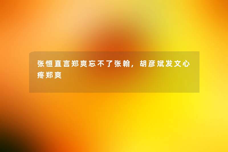 张恒直言郑爽忘不了张翰,胡彦斌发文心疼郑爽