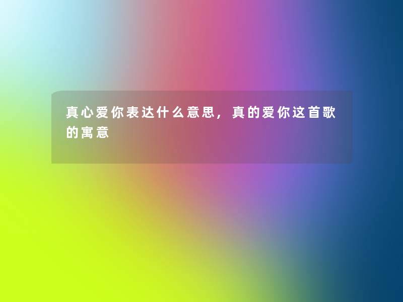 真心爱你表达什么意思,真的爱你这首歌的寓意