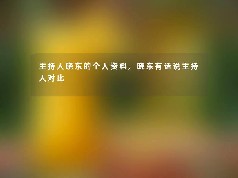 主持人晓东的个人资料,晓东有话说主持人对比